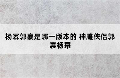 杨幂郭襄是哪一版本的 神雕侠侣郭襄杨幂